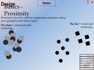 Too close = cluttered and
confusing.
Too far = weak and
confusing.
Basics -
Proximity
Proximity ties the various components together using
your graphics and white space.
Organization
Consider
This!
Desig
nRules Of
ThumbForm and
ContentTips and
Examples
Finall
Design
 