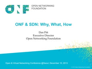 © 2013 Open Networking Foundation
ONF & SDN: Why, What, How
Dan Pitt
Executive Director
Open Networking Foundation
Open & Virtual Networking Conference @Seoul, December 10, 2013
 