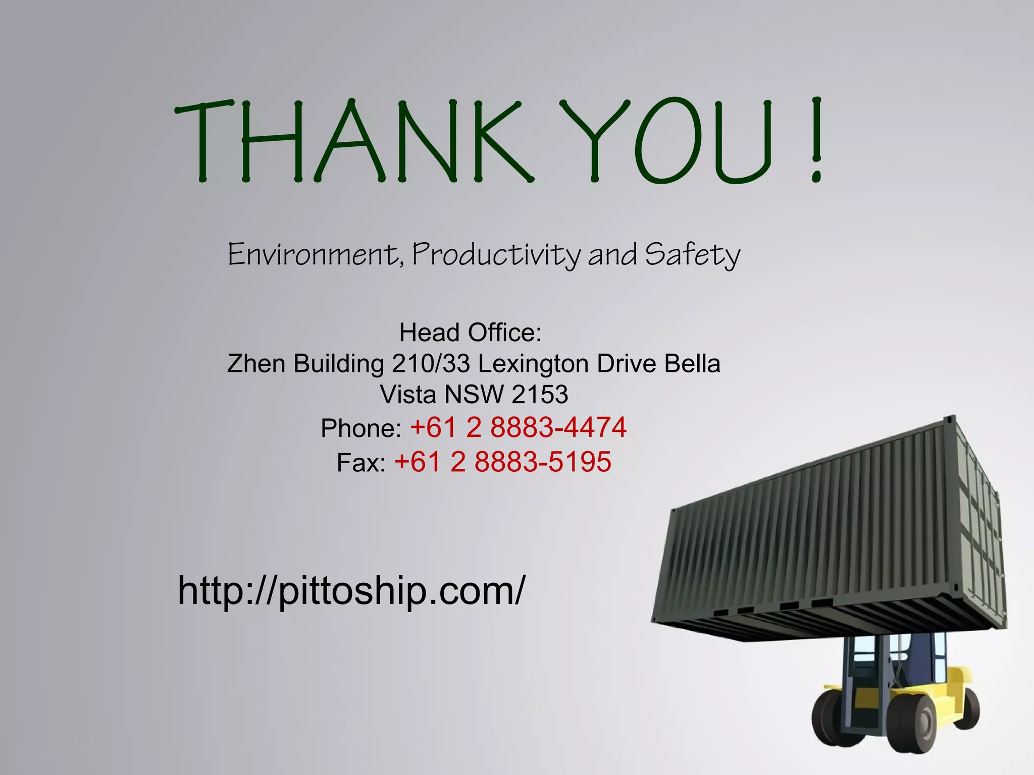 THANK YOU !
Environment, Productivity and Safety
http://pittoship.com/
Head Office:
Zhen Building 210/33 Lexington Drive Bella
Vista NSW 2153
Phone: +61 2 8883-4474
Fax: +61 2 8883-5195
 