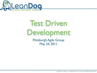 Test Driven
Development
 Pittsburgh Agile Group
      May 24, 2011




                 Copyright 2011 LeanDog, Inc. All Rights Reserved. Do not copy or distribute without permission.
 