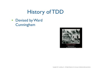 History of TDD
• Devised by Ward
  Cunningham




                    Copyright 2011 LeanDog, Inc. All Rights Reserved. Do not copy or distribute without permission.
 