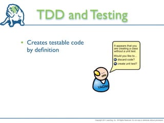 TDD and Testing
• Creates testable code
  by deﬁnition




                          Copyright 2011 LeanDog, Inc. All Rights Reserved. Do not copy or distribute without permission.
 