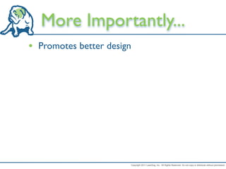 More Importantly...
• Promotes better design




                       Copyright 2011 LeanDog, Inc. All Rights Reserved. Do not copy or distribute without permission.
 