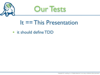 Our Tests
   It == This Presentation
• it should deﬁne TDD




                        Copyright 2011 LeanDog, Inc. All Rights Reserved. Do not copy or distribute without permission.
 