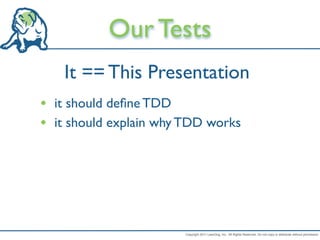 Our Tests
   It == This Presentation
• it should deﬁne TDD
• it should explain why TDD works




                       Copyright 2011 LeanDog, Inc. All Rights Reserved. Do not copy or distribute without permission.
 