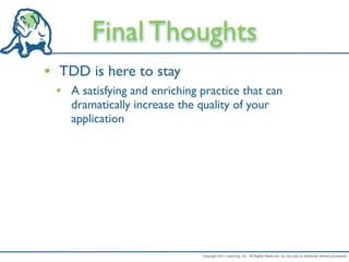 Final Thoughts
• TDD is here to stay
 • A satisfying and enriching practice that can
    dramatically increase the quality of your
    application




                               Copyright 2011 LeanDog, Inc. All Rights Reserved. Do not copy or distribute without permission.
 