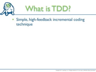 What is TDD?
• Simple, high-feedback incremental coding
  technique




                         Copyright 2011 LeanDog, Inc. All Rights Reserved. Do not copy or distribute without permission.
 