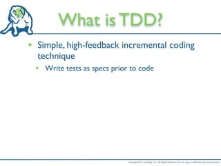 What is TDD?
• Simple, high-feedback incremental coding
  technique
 • Write tests as specs prior to code




                             Copyright 2011 LeanDog, Inc. All Rights Reserved. Do not copy or distribute without permission.
 