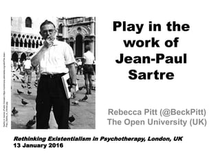 Play in the
work of
Jean-Paul
Sartre
Rebecca Pitt (@BeckPitt)
The Open University (UK)
SartreinVenice(PublicDomain)https://commons.wikimedia.org/wiki/File:Jean-
Paul_Sartre_in_Venice.jpg
Rethinking Existentialism in Psychotherapy, London, UK
13 January 2016
 