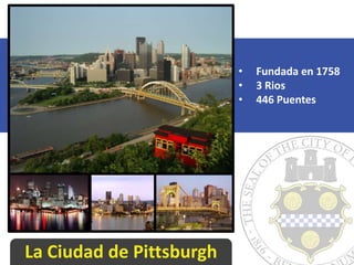 •   Fundada en 1758
                          •   3 Rios
                          •   446 Puentes




La Ciudad de Pittsburgh
 