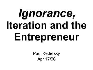 Ignorance,   Iteration and the Entrepreneur Paul Kedrosky Apr 17/08 