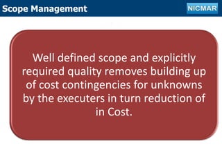 Outline of projectScope Management
Well defined scope and explicitly
required quality removes building up
of cost contingencies for unknowns
by the executers in turn reduction of
in Cost.
 