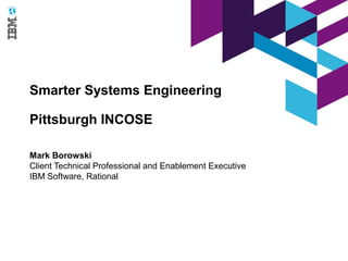 Smarter Systems Engineering

Pittsburgh INCOSE

Mark Borowski
Client Technical Professional and Enablement Executive
IBM Software, Rational
 