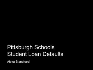 Pittsburgh Schools
Student Loan Defaults
Alexa Blanchard

 