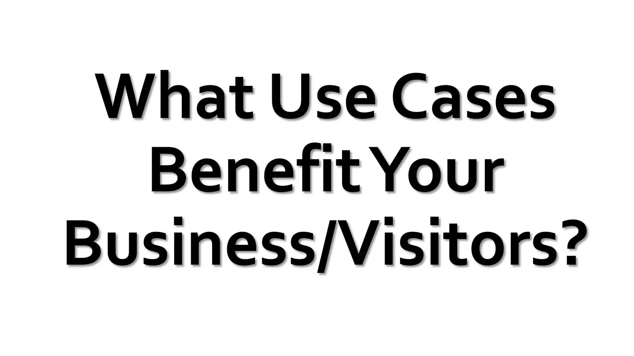 What Use Cases
BenefitYour
Business/Visitors?
 