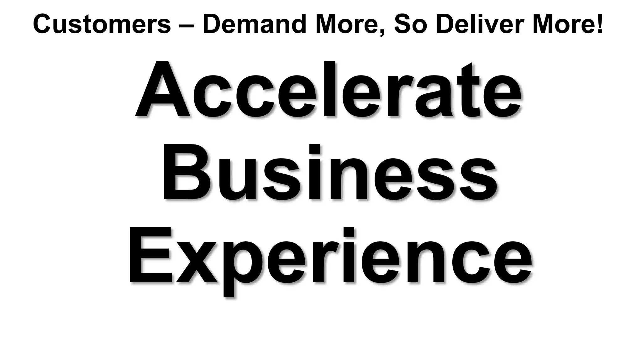 Accelerate
Business
Experience
Customers – Demand More, So Deliver More!
 