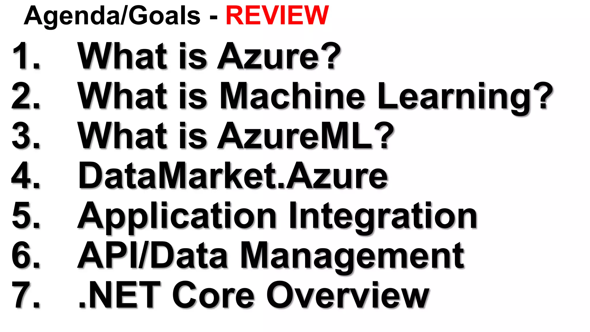 Agenda/Goals - REVIEW
1. What is Azure?
2. What is Machine Learning?
3. What is AzureML?
4. DataMarket.Azure
5. Application Integration
6. API/Data Management
7. .NET Core Overview
 