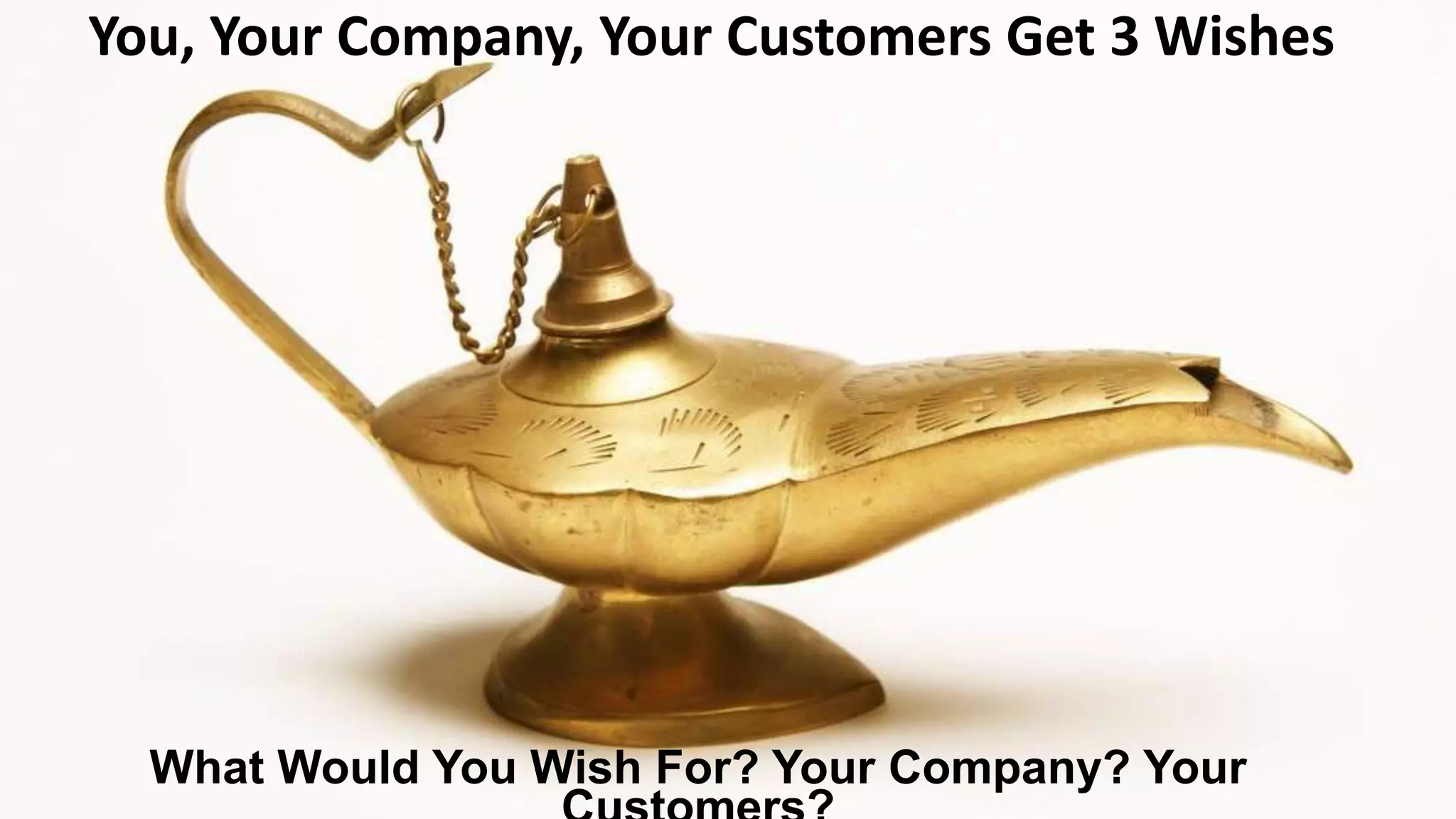 What Would You Wish For? Your Company? Your
You, Your Company, Your Customers Get 3 Wishes
 