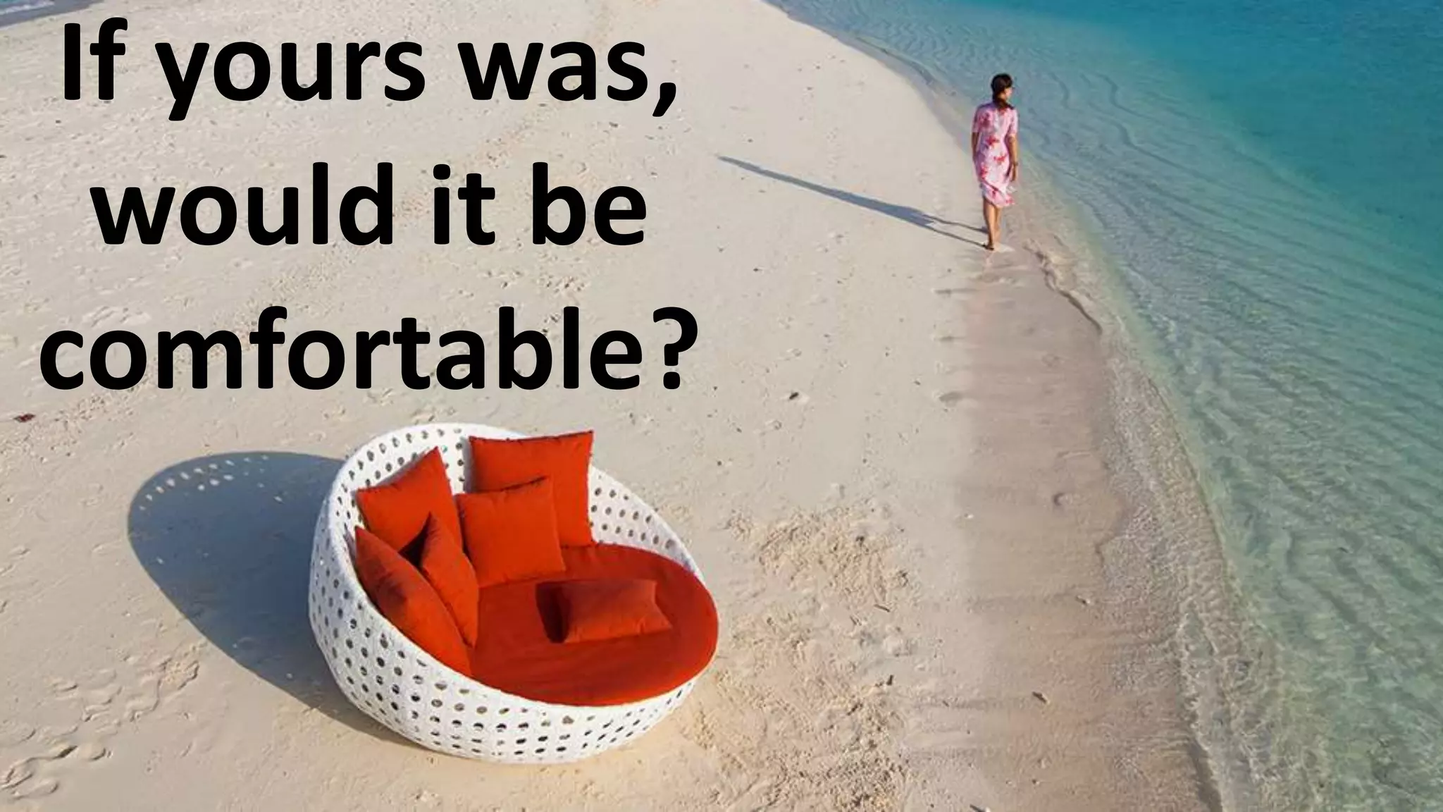 If yours was,
would it be
comfortable?
 