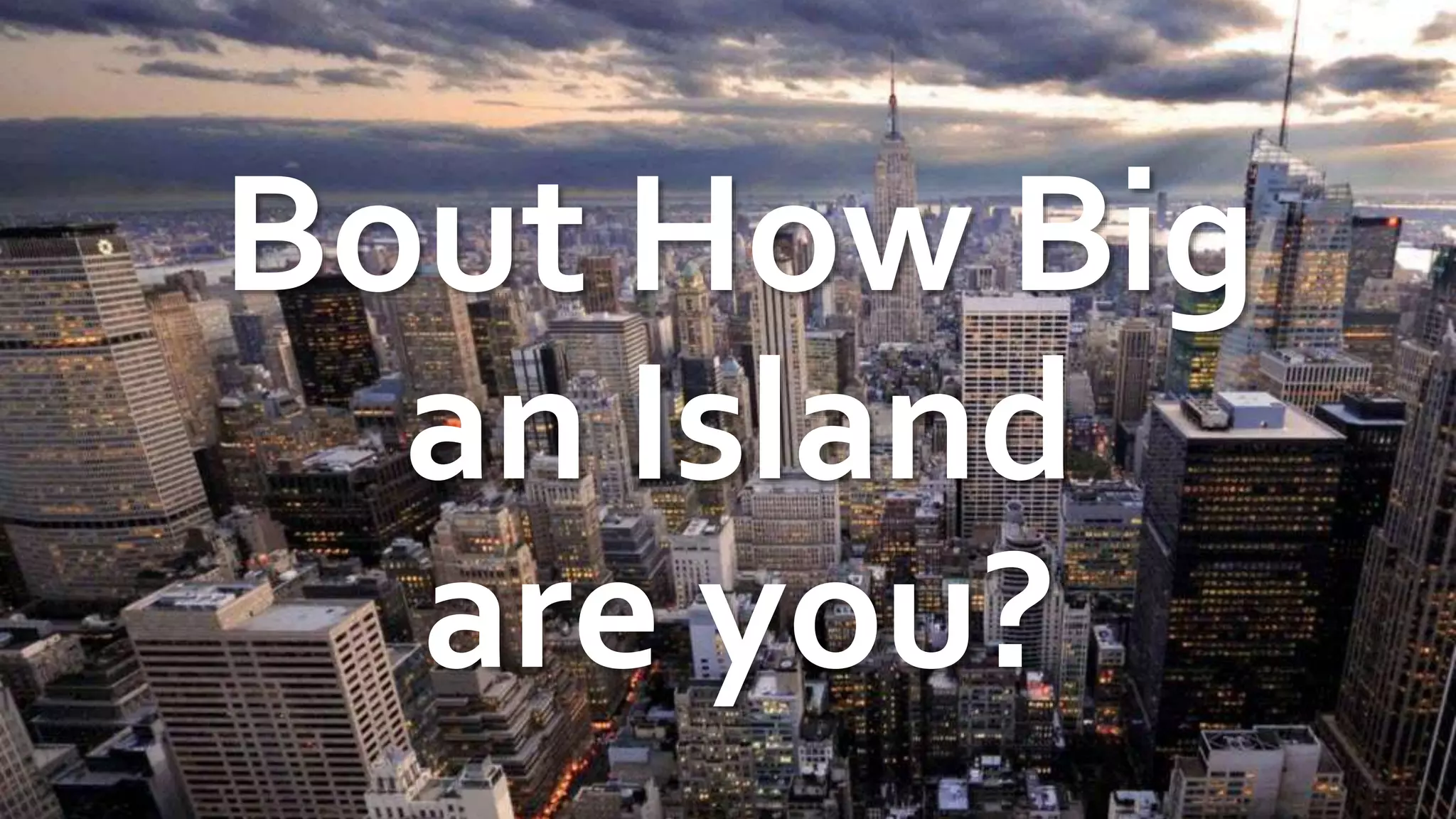 Bout How Big
an Island
are you?
 