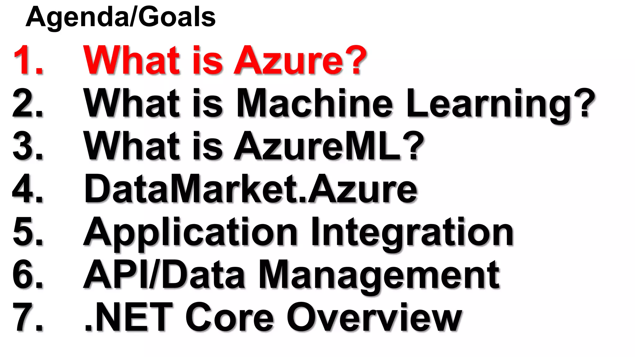 Agenda/Goals
1. What is Azure?
2. What is Machine Learning?
3. What is AzureML?
4. DataMarket.Azure
5. Application Integration
6. API/Data Management
7. .NET Core Overview
 