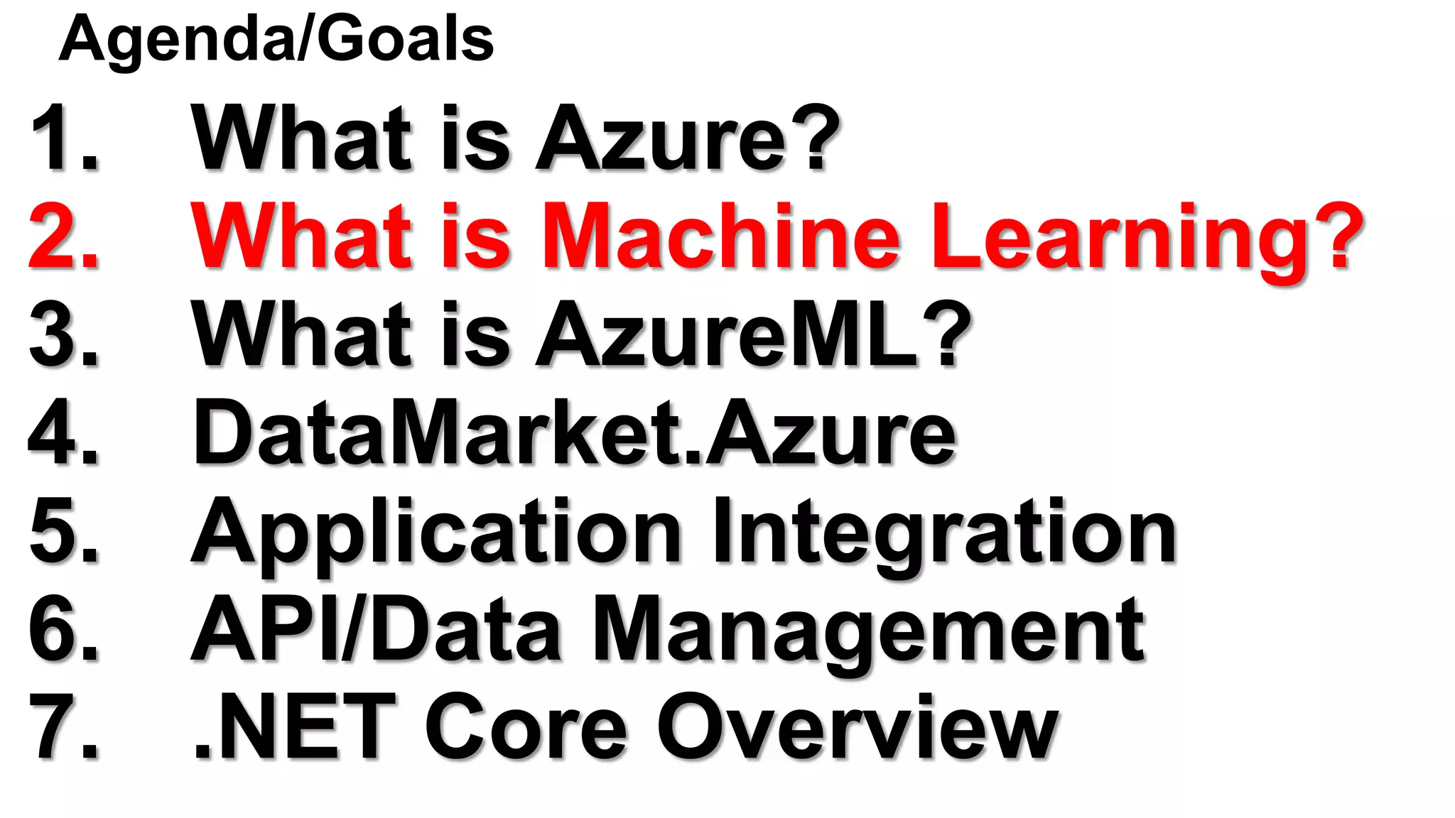 Agenda/Goals
1. What is Azure?
2. What is Machine Learning?
3. What is AzureML?
4. DataMarket.Azure
5. Application Integration
6. API/Data Management
7. .NET Core Overview
 