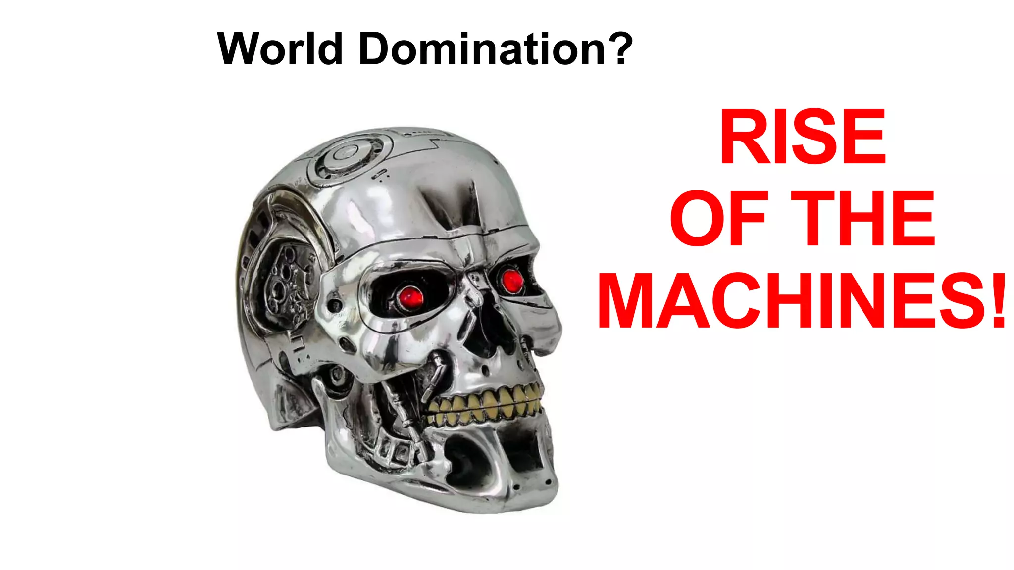 World Domination?
RISE
OF THE
MACHINES!
 