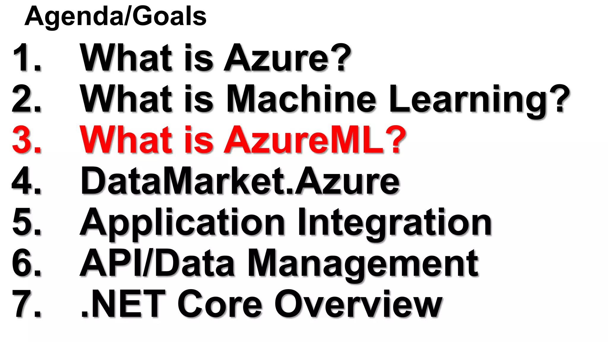 Agenda/Goals
1. What is Azure?
2. What is Machine Learning?
3. What is AzureML?
4. DataMarket.Azure
5. Application Integration
6. API/Data Management
7. .NET Core Overview
 