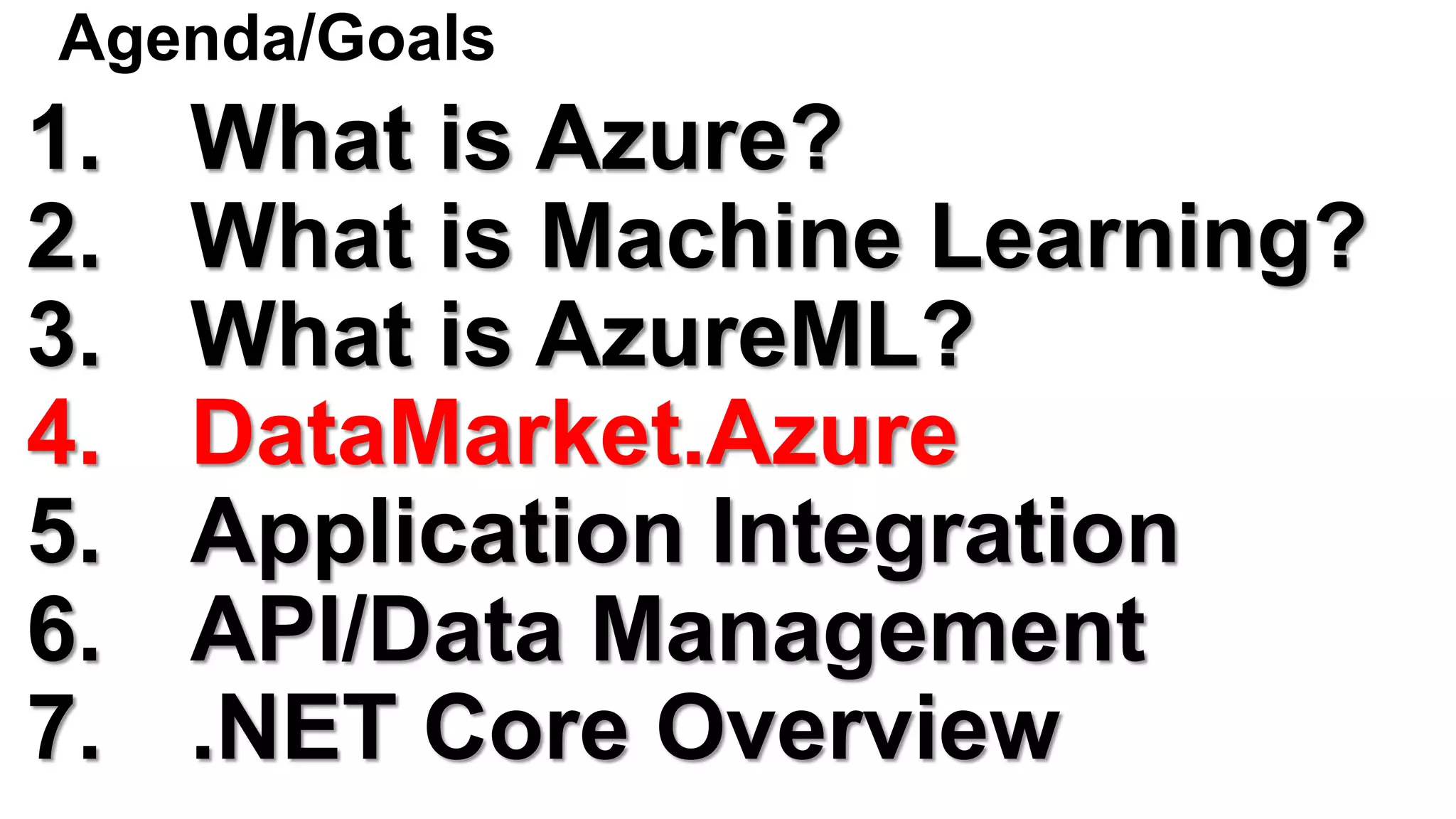 Agenda/Goals
1. What is Azure?
2. What is Machine Learning?
3. What is AzureML?
4. DataMarket.Azure
5. Application Integration
6. API/Data Management
7. .NET Core Overview
 