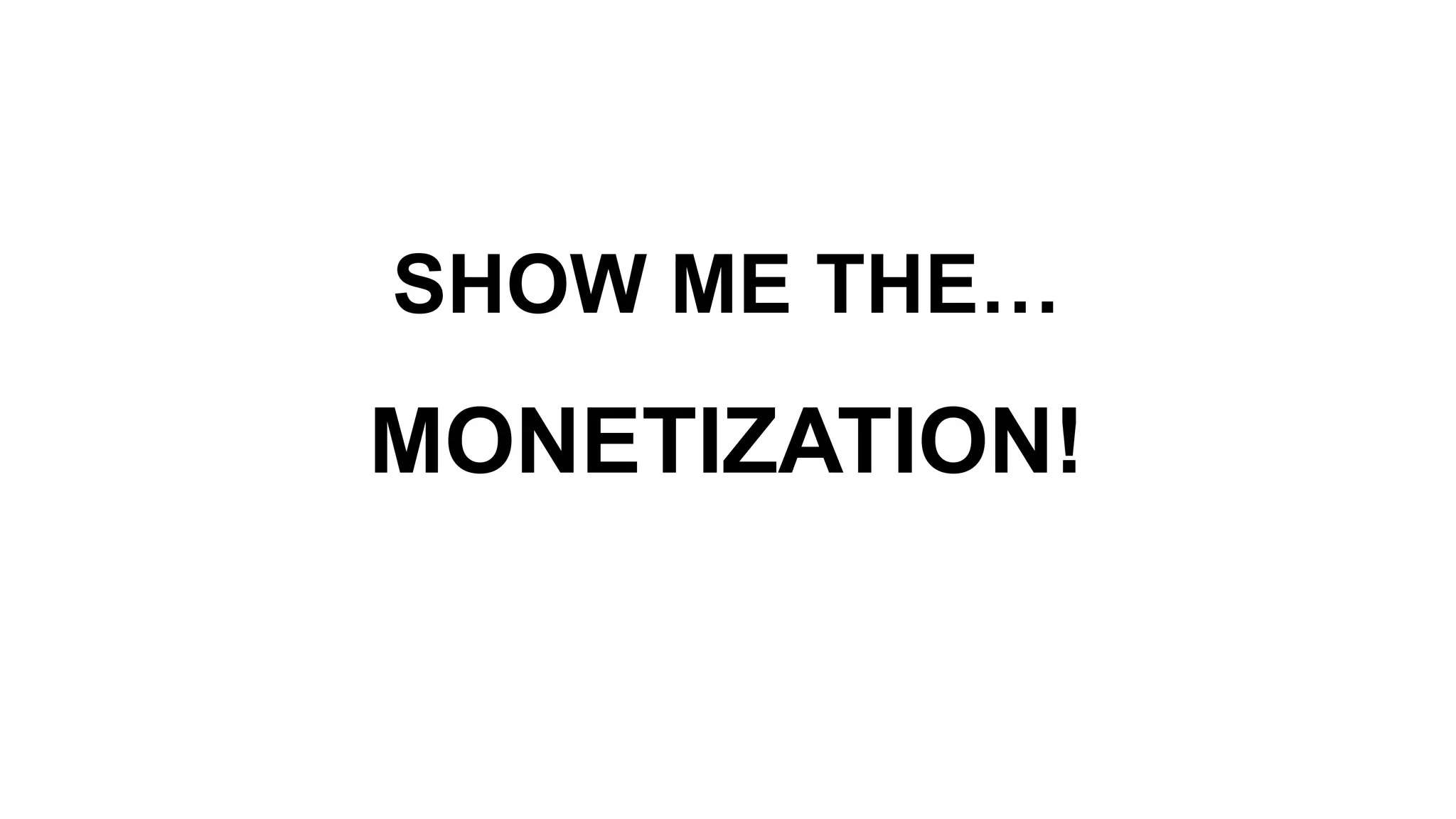 MONETIZATION!
SHOW ME THE…
 