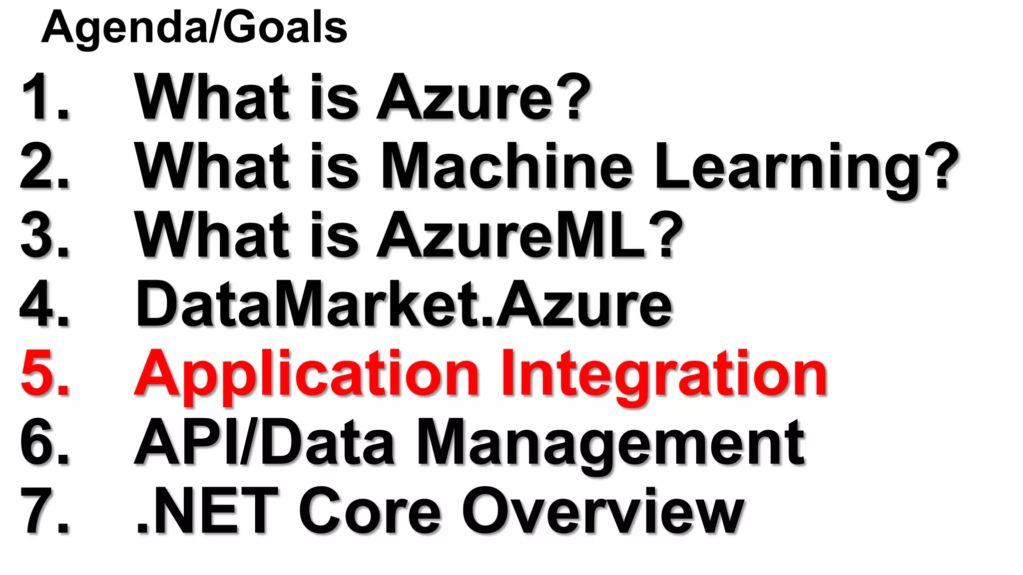 Agenda/Goals
1. What is Azure?
2. What is Machine Learning?
3. What is AzureML?
4. DataMarket.Azure
5. Application Integration
6. API/Data Management
7. .NET Core Overview
 