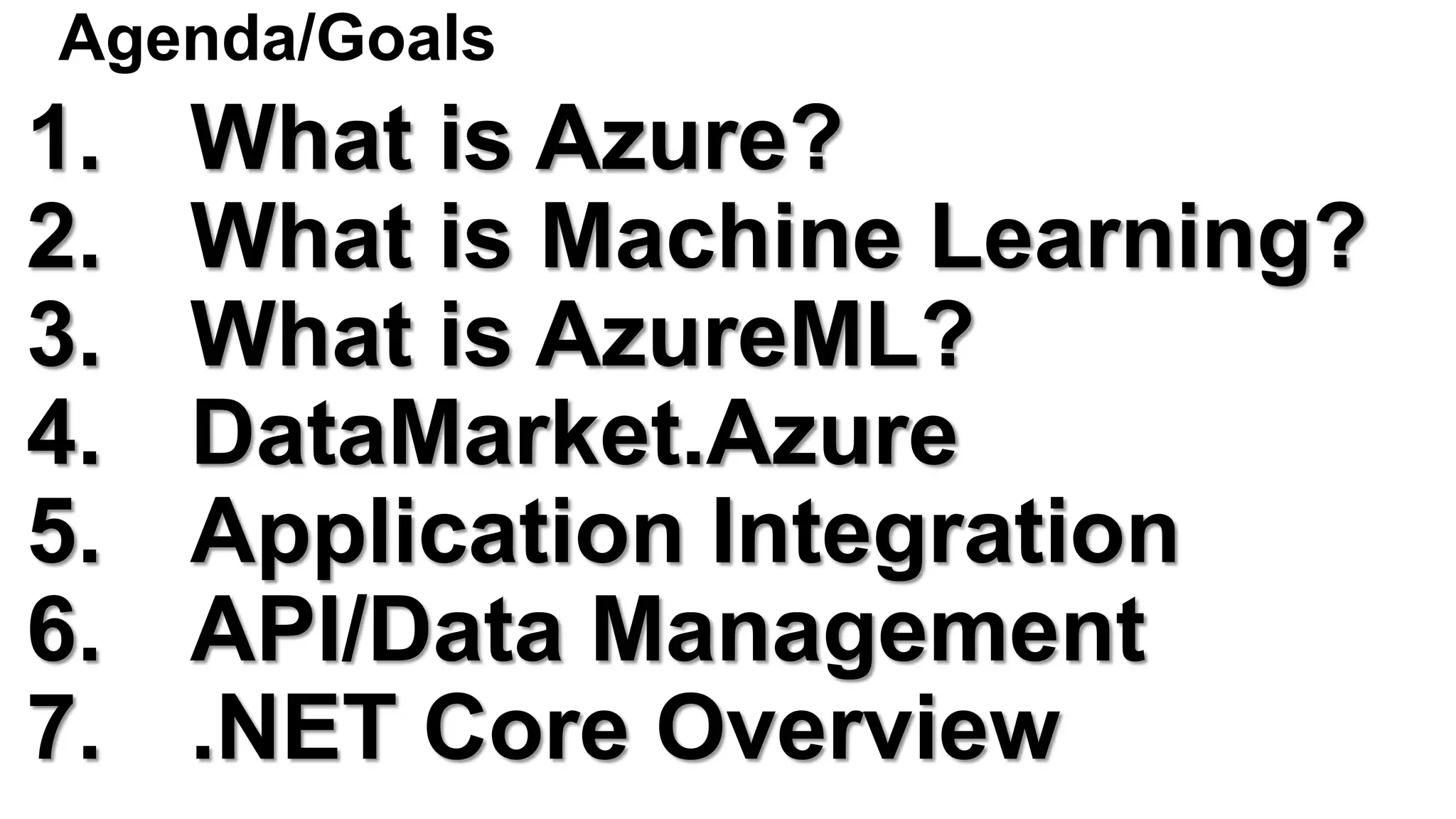 Agenda/Goals
1. What is Azure?
2. What is Machine Learning?
3. What is AzureML?
4. DataMarket.Azure
5. Application Integration
6. API/Data Management
7. .NET Core Overview
 