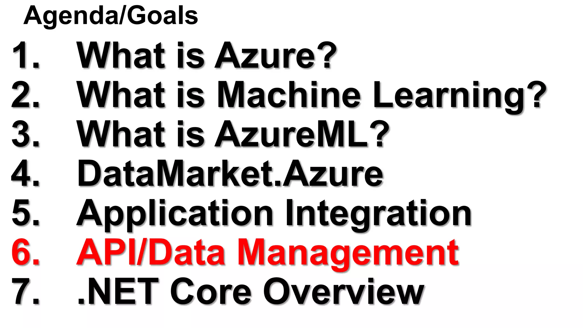Agenda/Goals
1. What is Azure?
2. What is Machine Learning?
3. What is AzureML?
4. DataMarket.Azure
5. Application Integration
6. API/Data Management
7. .NET Core Overview
 
