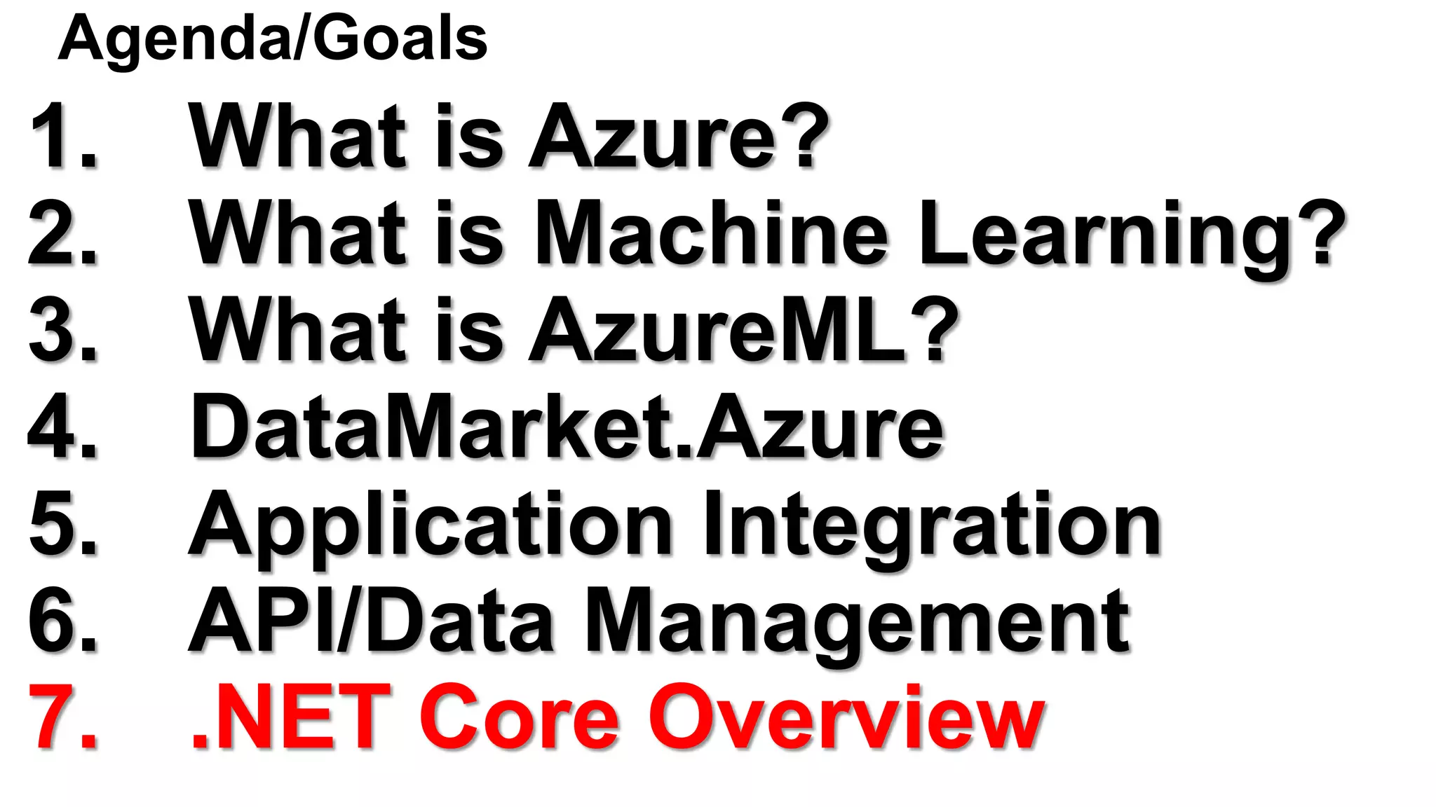 Agenda/Goals
1. What is Azure?
2. What is Machine Learning?
3. What is AzureML?
4. DataMarket.Azure
5. Application Integration
6. API/Data Management
7. .NET Core Overview
 