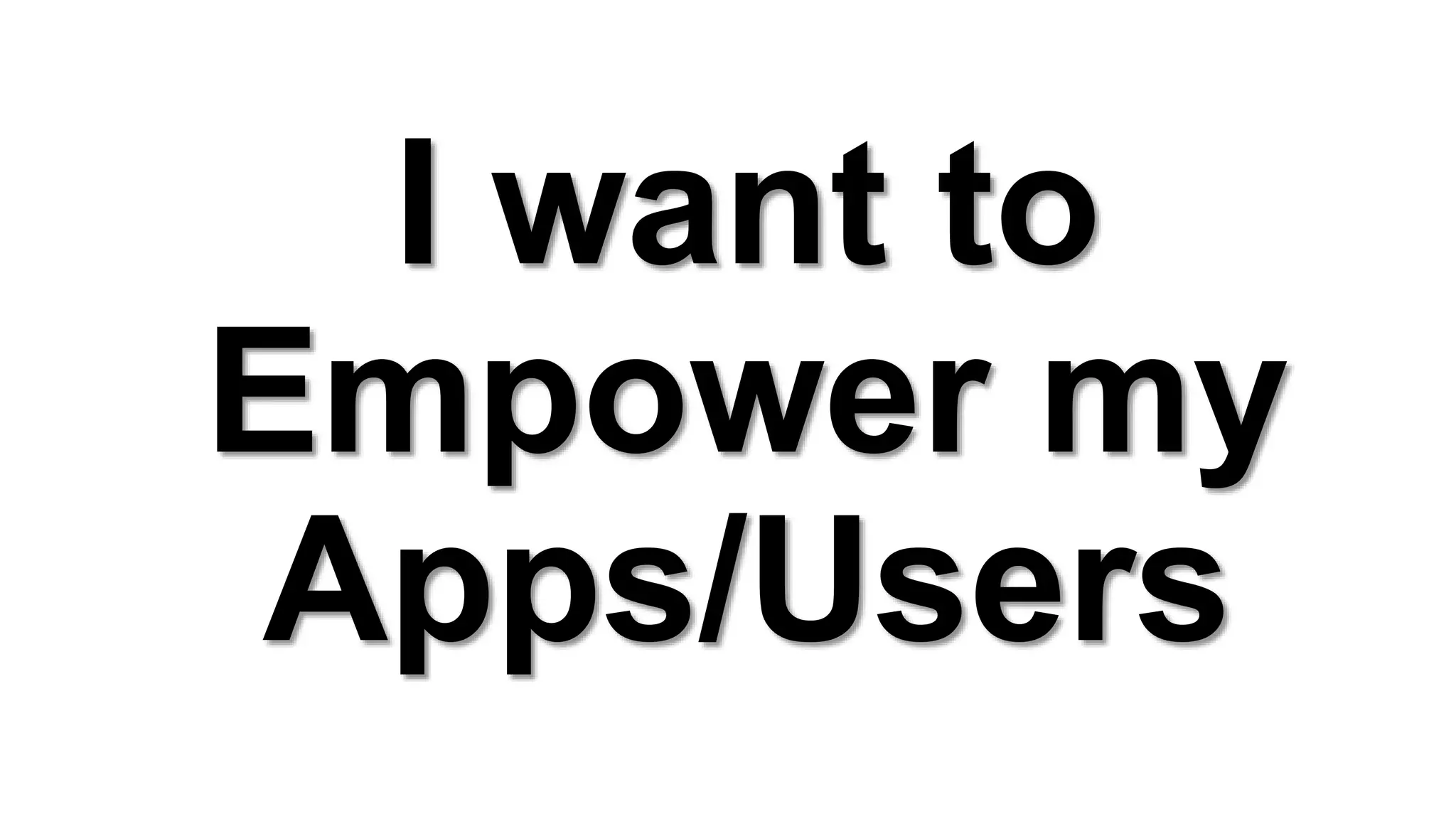 I want to
Empower my
Apps/Users
 