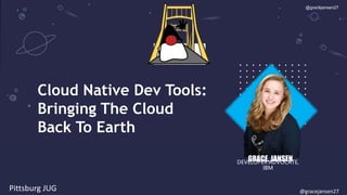 1
1
Cloud Native Dev Tools:
Bringing The Cloud
Back To Earth
GRACE, JANSEN
DEVELOPER ADVOCATE,
IBM
@gracejansen27
Pittsburg JUG @gracejansen27
 