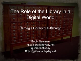 The Role of the Library in a
      Digital World

    Carnegie Library of Pittsburgh



             Bobbi Newman
         http://librarianbyday.net
             @librarianbyday
        Bobbi@librarianbyday.net
 