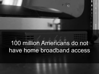 100 million Americans do not
have home broadband access
 