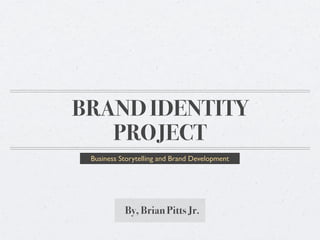 BRAND IDENTITY
   PROJECT
 Business Storytelling and Brand Development




           By, Brian Pitts Jr.
 