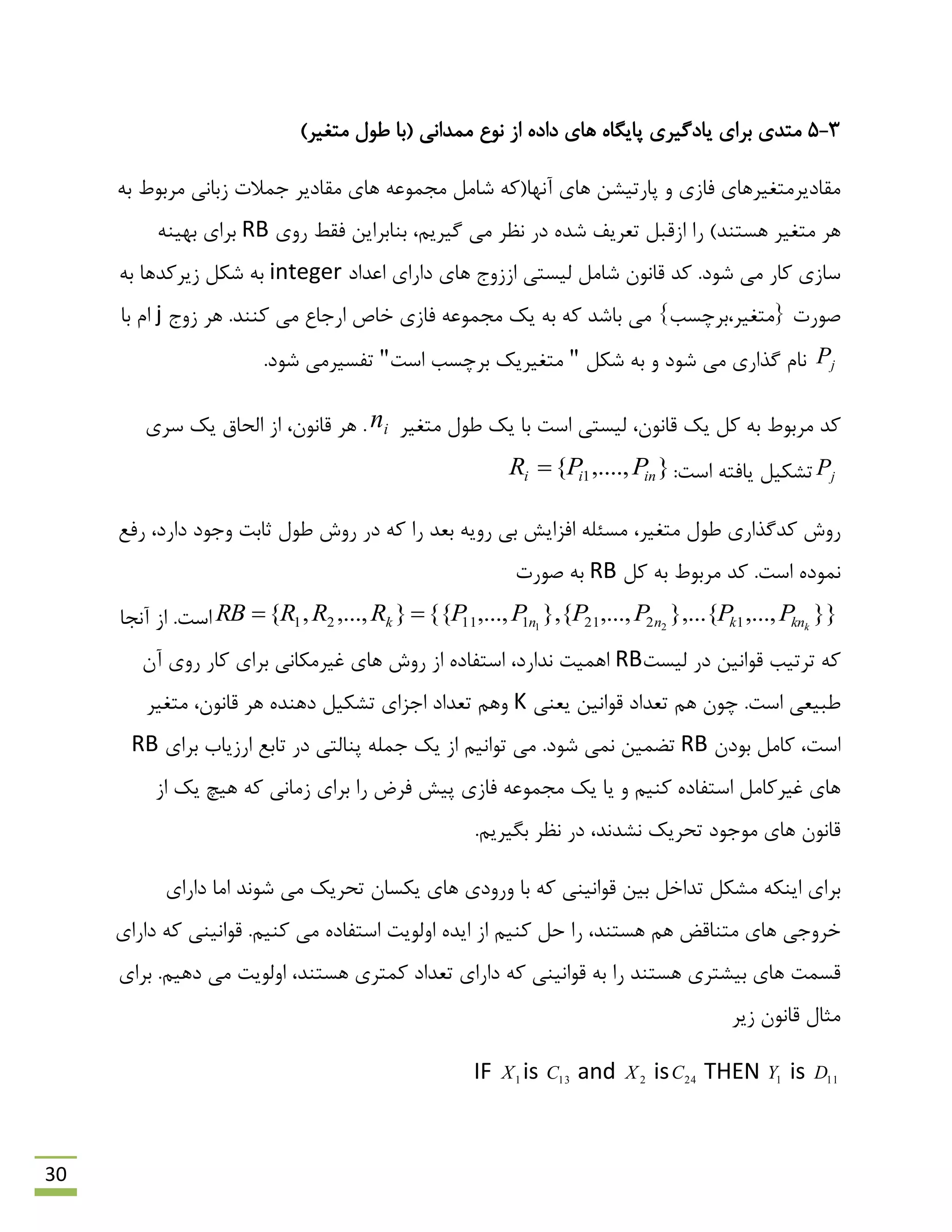 30
3-5)‫هتغیش‬ ‫ًَل‬ ‫(ثب‬ ‫هوذاًی‬ ‫ًَع‬ ‫اص‬ ُ‫داد‬ ‫ّبی‬ ُ‫پبیگب‬ ‫یبدگیشی‬ ‫ثشای‬ ‫هتذی‬
‫آًْب‬ ‫ّبی‬ ‫پبستیـي‬ ٍ ‫فبصی‬ ‫همبدیشهتغیشّبی‬ِ‫ث‬ ‫هشثَى‬ ‫صثبًی‬ ‫روالت‬ ‫همبدیش‬ ‫ّبی‬ ِ‫هزوَػ‬ ‫ؿبهل‬ ِ‫(و‬
)‫ّؼتٌذ‬ ‫هتغیش‬ ‫ّش‬‫فمي‬ ‫ثٌبثشایي‬ ،‫گیشین‬ ‫هی‬ ‫ًظش‬ ‫دس‬ ُ‫ؿذ‬ ‫تؼشیف‬ ‫اصلجل‬ ‫سا‬‫سٍی‬RBٌِ‫ثْی‬ ‫ثشای‬
‫ػبصی‬‫وبس‬.‫ؿَد‬ ‫هی‬‫اػذاد‬ ‫داسای‬ ‫ّبی‬ ‫اصصٍد‬ ‫لیؼتی‬ ‫ؿبهل‬ ‫لبًَى‬ ‫وذ‬integer‫ؿىل‬ ِ‫ث‬ِ‫ث‬ ‫صیشوذّب‬
‫كَست‬.‫وٌٌذ‬ ‫هی‬ ‫اسربع‬ ‫خبف‬ ‫فبصی‬ ِ‫هزوَػ‬ ‫یه‬ ِ‫ث‬ ِ‫و‬ ‫ثبؿذ‬ ‫هی‬ }‫{هتغیش،ثشچؼت‬‫صٍد‬ ‫ّش‬j‫ثب‬ ‫ام‬
jPٍ ‫ؿَد‬ ‫هی‬ ‫گزاسی‬ ‫ًبم‬‫ؿىل‬ ِ‫ث‬"‫اػت‬ ‫ثشچؼت‬ ‫هتغیشیه‬".‫ؿَد‬ ‫تفؼیشهی‬
‫ول‬ ِ‫ث‬ ‫هشثَى‬ ‫وذ‬‫لبًَى‬ ‫یه‬،‫هتغیش‬ ‫ًَل‬ ‫یه‬ ‫ثب‬ ‫اػت‬ ‫لیؼتی‬in.‫ػشی‬ ‫یه‬ ‫الحبق‬ ‫اص‬ ،‫لبًَى‬ ‫ّش‬
jP:‫اػت‬ ِ‫یبفت‬ ‫تـىیل‬},....,{ 1 inii PPR 
‫هتغیش‬ ‫ًَل‬ ‫وذگزاسی‬ ‫سٍؽ‬،‫سفغ‬ ،‫داسد‬ ‫ٍرَد‬ ‫حبثت‬ ‫ًَل‬ ‫سٍؽ‬ ‫دس‬ ِ‫و‬ ‫سا‬ ‫ثؼذ‬ ِ‫سٍی‬ ‫ثی‬ ‫افضایؾ‬ ِ‫هؼئل‬
‫ول‬ ِ‫ث‬ ‫هشثَى‬ ‫وذ‬ .‫اػت‬ ُ‫ًوَد‬RB‫كَست‬ ِ‫ث‬
}},...,},...{,...,{},,...,{{},...,,{ 122111121 21 kknknnk PPPPPPRRRRB ‫آًزب‬ ‫اص‬ .‫اػت‬
‫لیؼت‬ ‫دس‬ ‫لَاًیي‬ ‫تشتیت‬ ِ‫و‬RB‫وبس‬ ‫ثشای‬ ‫غیشهىبًی‬ ‫ّبی‬ ‫سٍؽ‬ ‫اص‬ ُ‫اػتفبد‬ ،‫ًذاسد‬ ‫اّویت‬‫آى‬ ‫سٍی‬
‫ًجیؼی‬.‫اػت‬‫یؼٌی‬ ‫لَاًیي‬ ‫تؼذاد‬ ‫ّن‬ ‫چَى‬K‫تؼذاد‬ ‫ٍّن‬‫ارضای‬ُ‫دٌّذ‬ ‫تـىیل‬‫لبًَى‬ ‫ّش‬،‫هتغیش‬
‫ثَدى‬ ‫وبهل‬ ،‫اػت‬RB.‫ؿَد‬ ‫ًوی‬ ‫توویي‬‫ثشای‬ ‫اسصیبة‬ ‫تبثغ‬ ‫دس‬ ‫پٌبلتی‬ ِ‫رول‬ ‫یه‬ ‫اص‬ ‫تَاًین‬ ‫هی‬RB
‫فشم‬ ‫پیؾ‬ ‫فبصی‬ ِ‫هزوَػ‬ ‫یه‬ ‫یب‬ ٍ ‫وٌین‬ ُ‫اػتفبد‬ ‫غیشوبهل‬ ‫ّبی‬‫سا‬‫اص‬ ‫یه‬ ‫ّیچ‬ ِ‫و‬ ‫صهبًی‬ ‫ثشای‬
.‫ثگیشین‬ ‫ًظش‬ ‫دس‬ ،‫ًـذًذ‬ ‫تحشیه‬ ‫هَرَد‬ ‫ّبی‬ ‫لبًَى‬
ِ‫و‬ ‫لَاًیٌی‬ ‫ثیي‬ ‫تذاخل‬ ‫هـىل‬ ِ‫ایٌى‬ ‫ثشای‬‫ثب‬‫یىؼبى‬ ‫ّبی‬ ‫ٍسٍدی‬‫ؿًَذ‬ ‫هی‬ ‫تحشیه‬‫داسای‬ ‫اهب‬
‫داسای‬ ِ‫و‬ ‫لَاًیٌی‬ .‫وٌین‬ ‫هی‬ ُ‫اػتفبد‬ ‫اٍلَیت‬ ُ‫ایذ‬ ‫اص‬ ‫وٌین‬ ‫حل‬ ‫سا‬ ،‫ّؼتٌذ‬ ‫ّن‬ ‫هتٌبلن‬ ‫ّبی‬ ‫خشٍری‬
.‫دّین‬ ‫هی‬ ‫اٍلَیت‬ ،‫ّؼتٌذ‬ ‫ووتشی‬ ‫تؼذاد‬ ‫داسای‬ ِ‫و‬ ‫لَاًیٌی‬ ِ‫ث‬ ‫سا‬ ‫ّؼتٌذ‬ ‫ثیـتشی‬ ‫ّبی‬ ‫لؼوت‬‫ثشای‬
‫هخبل‬‫صیش‬ ‫لبًَى‬
IF 1X is 13C and 2X is 24C THEN 1Y is 11D
 