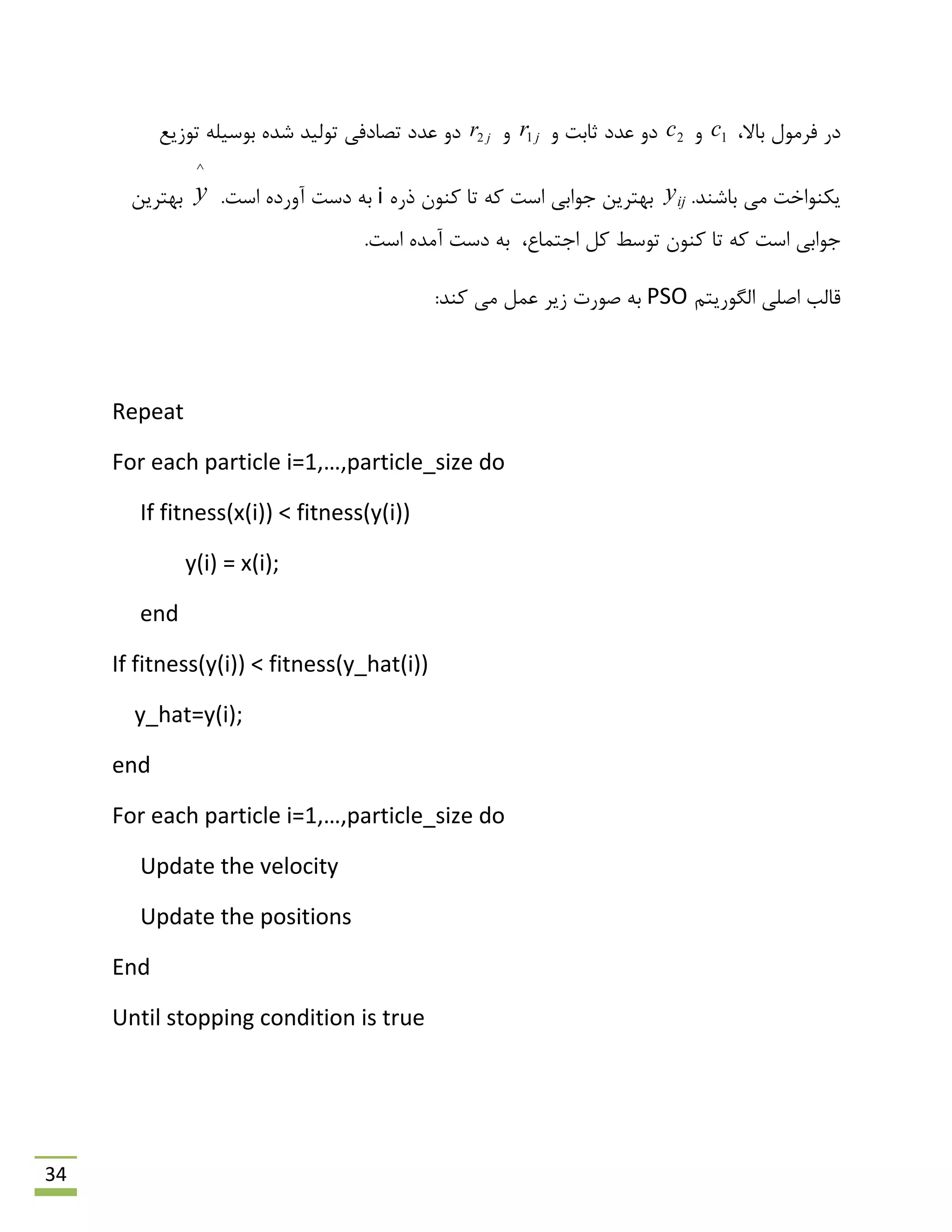 34
،‫ثبال‬ ‫فشهَل‬ ‫دس‬1cٍ2cٍ ‫حبثت‬ ‫ػذد‬ ٍ‫د‬jr1ٍjr2‫تَصیغ‬ ِ‫ثَػیل‬ ُ‫ؿذ‬ ‫تَلیذ‬ ‫تلبدفی‬ ‫ػذد‬ ٍ‫د‬
.‫ثبؿٌذ‬ ‫هی‬ ‫یىٌَاخت‬ijyُ‫رس‬ ‫وٌَى‬ ‫تب‬ ِ‫و‬ ‫اػت‬ ‫رَاثی‬ ‫ثْتشیي‬i.‫اػت‬ ُ‫آٍسد‬ ‫دػت‬ ِ‫ث‬
^
y‫ثْتشیي‬
،‫ارتوبع‬ ‫ول‬ ‫تَػي‬ ‫وٌَى‬ ‫تب‬ ِ‫و‬ ‫اػت‬ ‫رَاثی‬.‫اػت‬ ُ‫آهذ‬ ‫دػت‬ ِ‫ث‬
‫اكلی‬ ‫لبلت‬‫الگَسیتن‬PSO:‫وٌذ‬ ‫هی‬ ‫ػول‬ ‫صیش‬ ‫كَست‬ ِ‫ث‬
Repeat
For each particle i=1,…,particle_size do
If fitness(x(i)) < fitness(y(i))
y(i) = x(i);
end
If fitness(y(i)) < fitness(y_hat(i))
y_hat=y(i);
end
For each particle i=1,…,particle_size do
Update the velocity
Update the positions
End
Until stopping condition is true
 