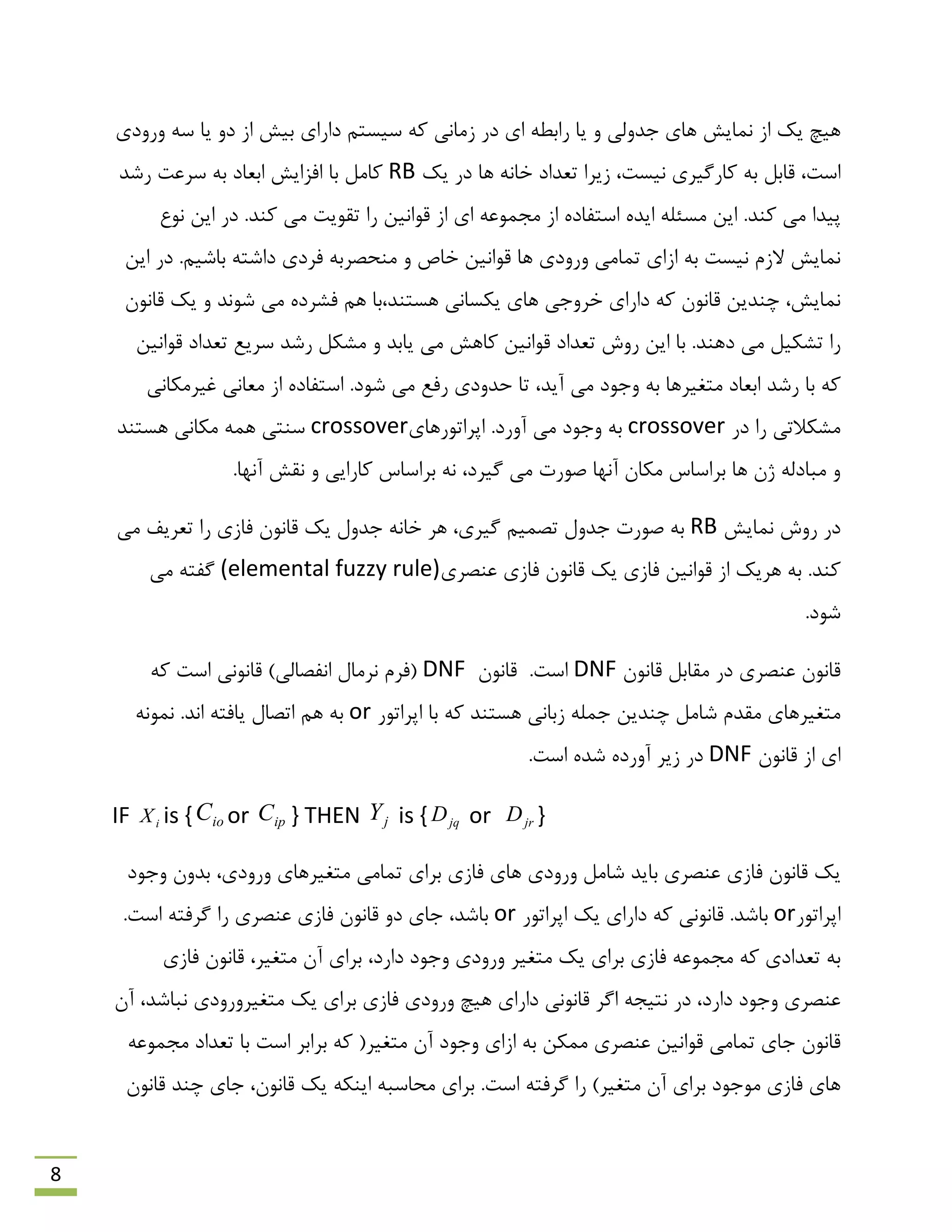 8
ِ‫ػ‬ ‫یب‬ ٍ‫د‬ ‫اص‬ ‫ثیؾ‬ ‫داسای‬ ‫ػیؼتن‬ ِ‫و‬ ‫صهبًی‬ ‫دس‬ ‫ای‬ ٌِ‫ساث‬ ‫یب‬ ٍ ‫رذٍلی‬ ‫ّبی‬ ‫ًوبیؾ‬ ‫اص‬ ‫یه‬ ‫ّیچ‬‫ٍسٍدی‬
‫ًیؼت‬ ‫وبسگیشی‬ ِ‫ث‬ ‫لبثل‬ ،‫اػت‬‫یه‬ ‫دس‬ ‫ّب‬ ًِ‫خب‬ ‫تؼذاد‬ ‫صیشا‬ ،RB‫سؿذ‬ ‫ػشػت‬ ِ‫ث‬ ‫اثؼبد‬ ‫افضایؾ‬ ‫ثب‬ ‫وبهل‬
.‫وٌذ‬ ‫هی‬ ‫پیذا‬‫ًَع‬ ‫ایي‬ ‫دس‬ .‫وٌذ‬ ‫هی‬ ‫تمَیت‬ ‫سا‬ ‫لَاًیي‬ ‫اص‬ ‫ای‬ ِ‫هزوَػ‬ ‫اص‬ ُ‫اػتفبد‬ ُ‫ایذ‬ ِ‫هؼئل‬ ‫ایي‬
‫خبف‬ ‫لَاًیي‬ ‫ّب‬ ‫ٍسٍدی‬ ‫توبهی‬ ‫اصای‬ ِ‫ث‬ ‫ًیؼت‬ ‫الصم‬ ‫ًوبیؾ‬‫فشد‬ ِ‫هٌحلشث‬ ٍ‫ایي‬ ‫دس‬ .‫ثبؿین‬ ِ‫داؿت‬ ‫ی‬
‫ّؼتٌذ‬ ‫یىؼبًی‬ ‫ّبی‬ ‫خشٍری‬ ‫داسای‬ ِ‫و‬ ‫لبًَى‬ ‫چٌذیي‬ ،‫ًوبیؾ‬‫لبًَى‬ ‫یه‬ ٍ ‫ؿًَذ‬ ‫هی‬ ُ‫فـشد‬ ‫ّن‬ ‫،ثب‬
.‫دٌّذ‬ ‫هی‬ ‫تـىیل‬ ‫سا‬‫لَاًیي‬ ‫تؼذاد‬ ‫ػشیغ‬ ‫سؿذ‬ ‫هـىل‬ ٍ ‫یبثذ‬ ‫هی‬ ‫وبّؾ‬ ‫لَاًیي‬ ‫تؼذاد‬ ‫سٍؽ‬ ‫ایي‬ ‫ثب‬
ِ‫و‬‫اثؼبد‬ ‫سؿذ‬ ‫ثب‬،‫آیذ‬ ‫هی‬ ‫ٍرَد‬ ِ‫ث‬ ‫هتغیشّب‬‫سفغ‬ ‫حذٍدی‬ ‫تب‬‫ؿَد‬ ‫هی‬.‫غیشهىبًی‬ ‫هؼبًی‬ ‫اص‬ ُ‫اػتفبد‬
‫دس‬ ‫سا‬ ‫هـىالتی‬crossover‫اپشاتَسّبی‬ .‫آٍسد‬ ‫هی‬ ‫ٍرَد‬ ِ‫ث‬crossover‫ّؼتٌذ‬ ‫هىبًی‬ ِ‫ّو‬ ‫ػٌتی‬
.‫آًْب‬ ‫ًمؾ‬ ٍ ‫وبسایی‬ ‫ثشاػبع‬ ًِ ،‫گیشد‬ ‫هی‬ ‫كَست‬ ‫آًْب‬ ‫هىبى‬ ‫ثشاػبع‬ ‫ّب‬ ‫طى‬ ِ‫هجبدل‬ ٍ
‫ًوبیؾ‬ ‫سٍؽ‬ ‫دس‬RB‫هی‬ ‫تؼشیف‬ ‫سا‬ ‫فبصی‬ ‫لبًَى‬ ‫یه‬ ‫رذٍل‬ ًِ‫خب‬ ‫ّش‬ ،‫گیشی‬ ‫تلوین‬ ‫رذٍل‬ ‫كَست‬ ِ‫ث‬
‫ػٌلشی‬ ‫فبصی‬ ‫لبًَى‬ ‫یه‬ ‫فبصی‬ ‫لَاًیي‬ ‫اص‬ ‫ّشیه‬ ِ‫ث‬ .‫وٌذ‬(elemental fuzzy rule)‫گف‬‫هی‬ ِ‫ت‬
.‫ؿَد‬
‫لبًَى‬ ‫همبثل‬ ‫دس‬ ‫ػٌلشی‬ ‫لبًَى‬DNF.‫اػت‬‫لبًَى‬DNFِ‫و‬ ‫اػت‬ ‫لبًًَی‬ )‫اًفلبلی‬ ‫ًشهبل‬ ‫(فشم‬
‫اپشاتَس‬ ‫ثب‬ ِ‫و‬ ‫ّؼتٌذ‬ ‫صثبًی‬ ِ‫رول‬ ‫چٌذیي‬ ‫ؿبهل‬ ‫همذم‬ ‫هتغیشّبی‬orًَِ‫ًو‬ .‫اًذ‬ ِ‫یبفت‬ ‫اتلبل‬ ‫ّن‬ ِ‫ث‬
‫لبًَى‬ ‫اص‬ ‫ای‬DNF.‫اػت‬ ُ‫ؿذ‬ ُ‫آٍسد‬ ‫صیش‬ ‫دس‬
IF iX is { ioC or ipC } THEN jY is { jqD or jrD }
‫ٍرَد‬ ‫ثذٍى‬ ،‫ٍسٍدی‬ ‫هتغیشّبی‬ ‫توبهی‬ ‫ثشای‬ ‫فبصی‬ ‫ّبی‬ ‫ٍسٍدی‬ ‫ؿبهل‬ ‫ثبیذ‬ ‫ػٌلشی‬ ‫فبصی‬ ‫لبًَى‬ ‫یه‬
‫اپشاتَس‬or.‫ثبؿذ‬‫داسای‬ ِ‫و‬ ‫لبًًَی‬‫یه‬‫اپشاتَس‬or.‫اػت‬ ِ‫گشفت‬ ‫سا‬ ‫ػٌلشی‬ ‫فبصی‬ ‫لبًَى‬ ٍ‫د‬ ‫ربی‬ ،‫ثبؿذ‬
‫ثشای‬ ‫فبصی‬ ِ‫هزوَػ‬ ِ‫و‬ ‫تؼذادی‬ ِ‫ث‬‫یه‬‫هتغیش‬،‫داسد‬ ‫ٍرَد‬ ‫ٍسٍدی‬‫هتغیش‬ ‫آى‬ ‫ثشای‬،‫فبصی‬ ‫لبًَى‬
‫آى‬ ،‫ًجبؿذ‬ ‫هتغیشٍسٍدی‬ ‫یه‬ ‫ثشای‬ ‫فبصی‬ ‫ٍسٍدی‬ ‫ّیچ‬ ‫داسای‬ ‫لبًًَی‬ ‫اگش‬ ِ‫ًتیز‬ ‫دس‬ ،‫داسد‬ ‫ٍرَد‬ ‫ػٌلشی‬
‫تو‬ ‫ربی‬ ‫لبًَى‬‫ػٌلشی‬ ‫لَاًیي‬ ‫بهی‬‫هتغیش‬ ‫آى‬ ‫ٍرَد‬ ‫اصای‬ ِ‫ث‬ ‫هوىي‬ِ‫هزوَػ‬ ‫تؼذاد‬ ‫ثب‬ ‫اػت‬ ‫ثشاثش‬ ِ‫و‬ (
)‫هتغیش‬ ‫آى‬ ‫ثشای‬ ‫هَرَد‬ ‫فبصی‬ ‫ّبی‬.‫اػت‬ ِ‫گشفت‬ ‫سا‬‫لبًَى‬ ‫چٌذ‬ ‫ربی‬ ،‫لبًَى‬ ‫یه‬ ِ‫ایٌى‬ ِ‫هحبػج‬ ‫ثشای‬
 
