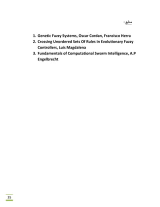 35
‫هٌبثغ‬:
1. Genetic Fuzzy Systems, Oscar Cordan, Francisco Herra
2. Crossing Unordered Sets Of Rules In Evolutionary Fuzzy
Controllers, Luis Magdalena
3. Fundamentals of Computational Swarm Intelligence, A.P
Engelbrecht
 