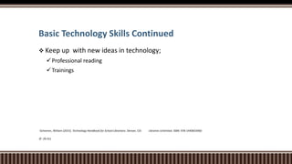 Basic Technology Skills Continued
 Keep up with new ideas in technology;
Professional reading
Trainings
-Scheeren, William (2015). Technology Handbook for School Librarians. Denver, CO: Libraries Unlimited. ISBN: 978-1440833960
(P. 29-31)
 