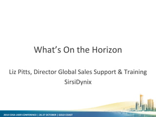 2010 COSA USER CONFERENCE | 26-27 OCTOBER | GOLD COAST
What’s On the Horizon
Liz Pitts, Director Global Sales Support & Training
SirsiDynix
 