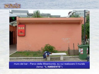 muro del bar - Parco della Misericorda, su cui realizzare il murale
(tema: “L’AMBIENTE”)
 