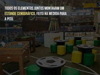 Todos os elementos juntos montavam um
estande cenográfico, feito na medida para
a Pitú.
 