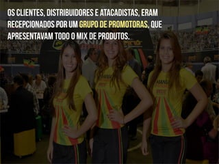 Os clientes, distribuidores e atacadistas, eram
recepcionados por um grupo de promotoras, que
apresentavam todo o mix de produtos.
 
