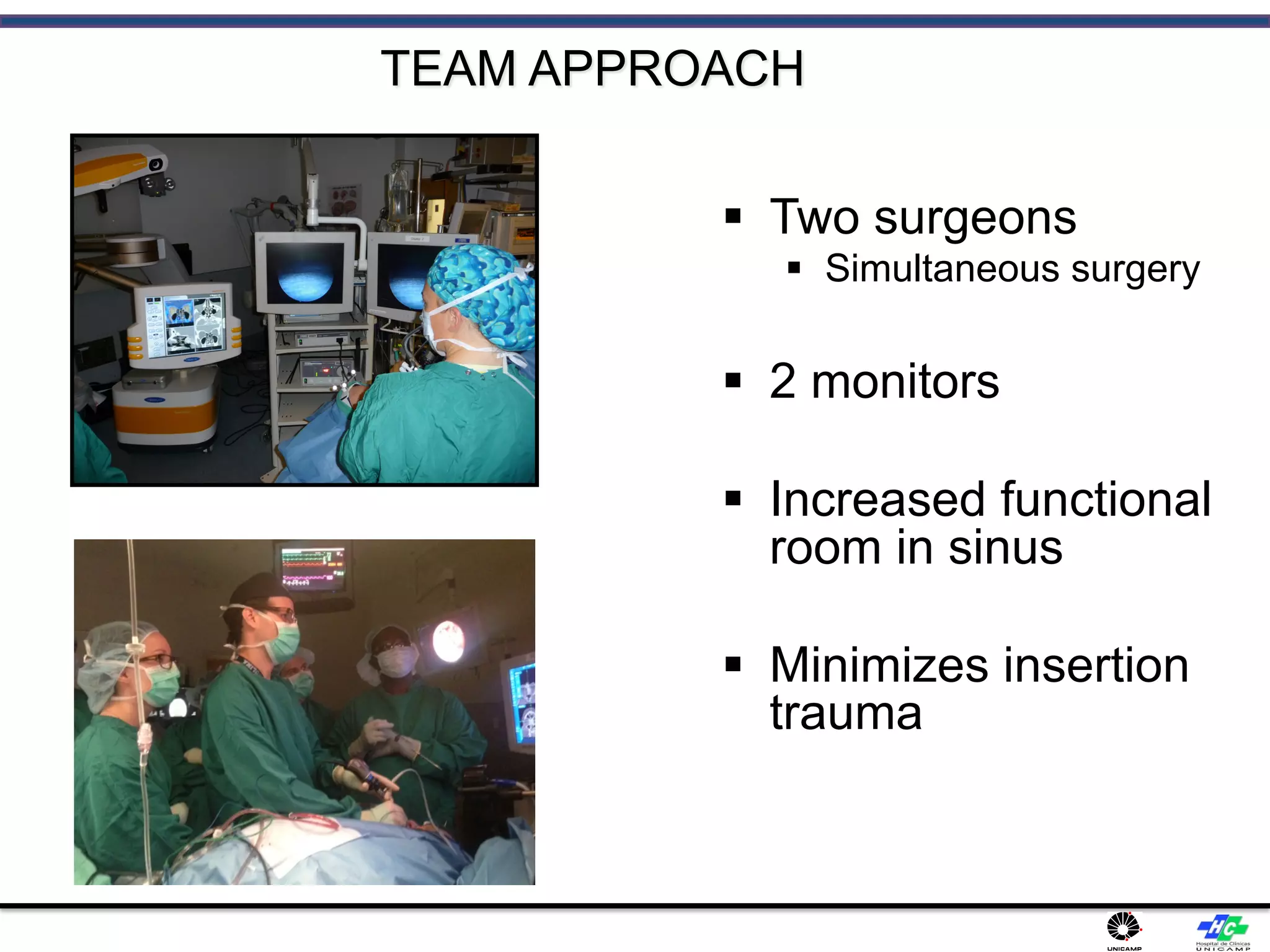 TEAM APPROACH
§ Two surgeons
§ Simultaneous surgery
§ 2 monitors
§ Increased functional
room in sinus
§ Minimizes insertion
trauma
 