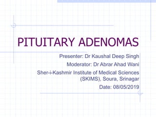 PITUITARY ADENOMAS
Presenter: Dr Kaushal Deep Singh
Moderator: Dr Abrar Ahad Wani
Sher-i-Kashmir Institute of Medical Sciences
(SKIMS), Soura, Srinagar
Date: 08/05/2019
 